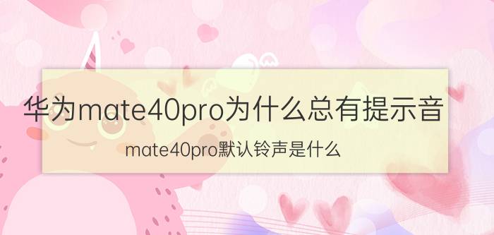 华为mate40pro为什么总有提示音 mate40pro默认铃声是什么？